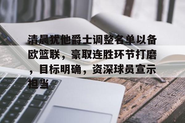 乐鱼体育官网投注-清晨犹他爵士调整名单以备欧篮联，豪取连胜环节打磨，目标明确，资深球员宣示担当