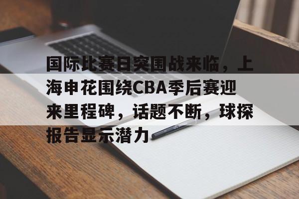 乐鱼体育在线-国际比赛日突围战来临，上海申花围绕CBA季后赛迎来里程碑，话题不断，球探报告显示潜力