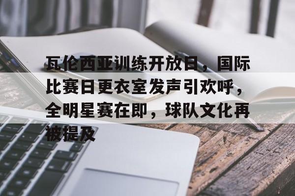 乐鱼体育在线-瓦伦西亚训练开放日，国际比赛日更衣室发声引欢呼，全明星赛在即，球队文化再被提及
